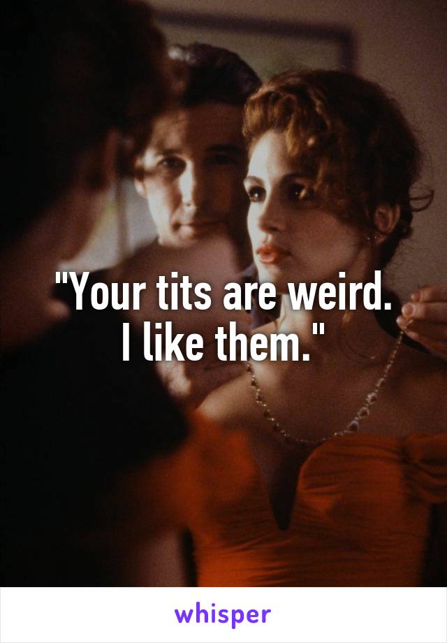"Your tits are weird.
I like them."