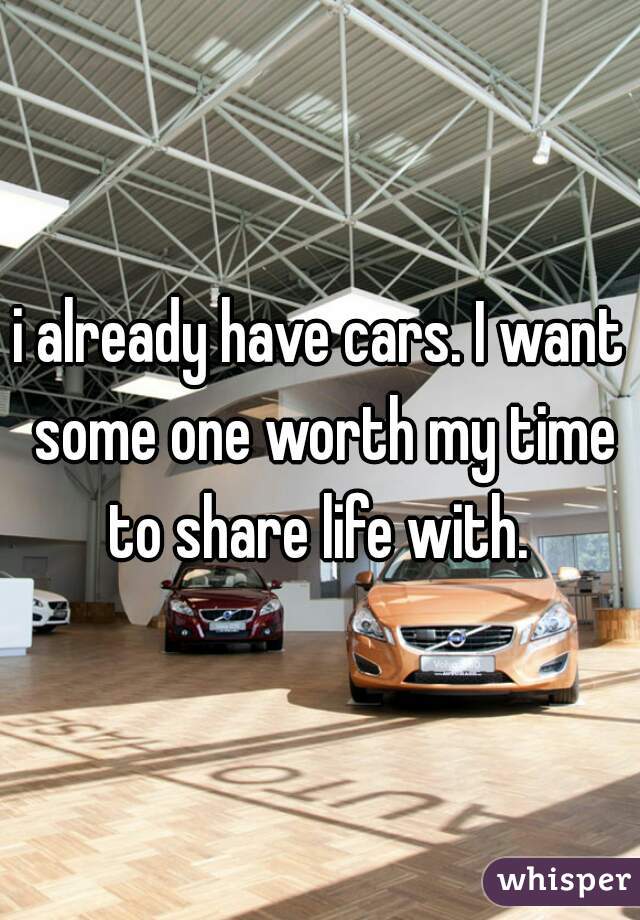 i already have cars. I want some one worth my time to share life with. 