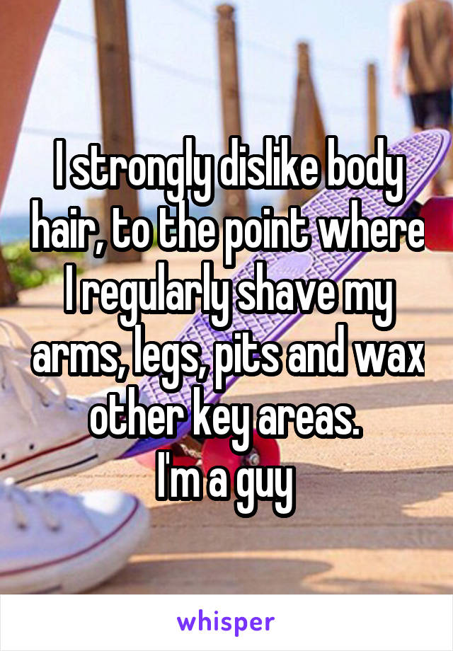 I strongly dislike body hair, to the point where I regularly shave my arms, legs, pits and wax other key areas. 
I'm a guy 