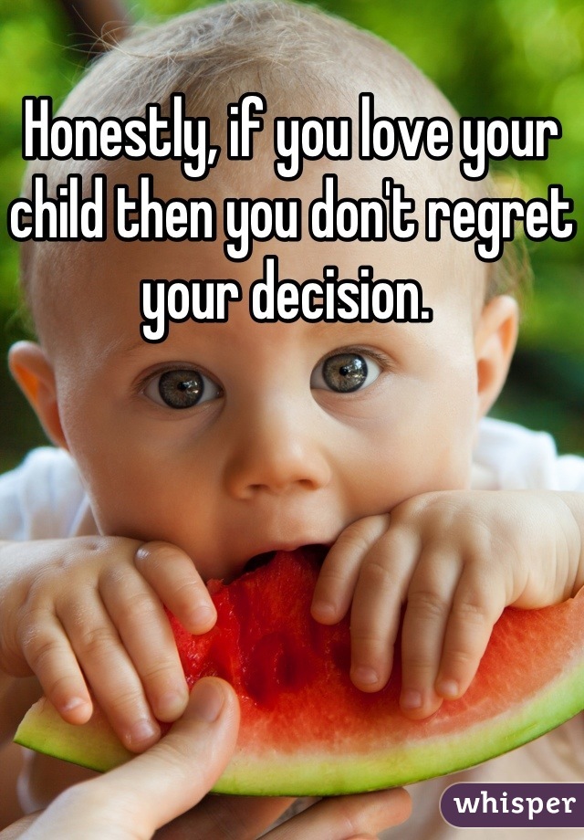 Honestly, if you love your child then you don't regret your decision. 