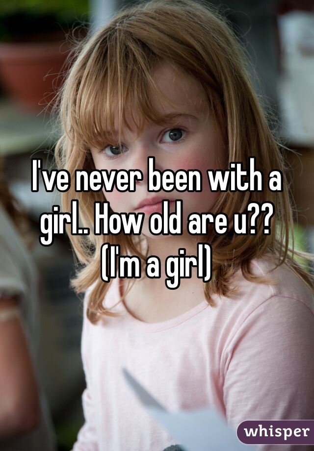 I've never been with a girl.. How old are u?? 
(I'm a girl)
