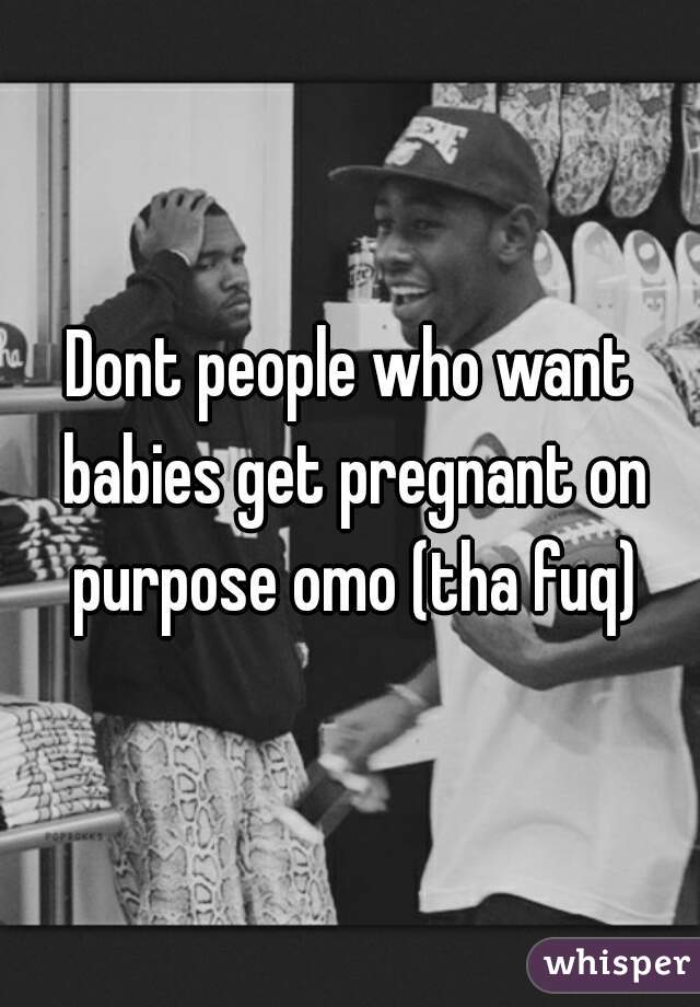 Dont people who want babies get pregnant on purpose omo (tha fuq)