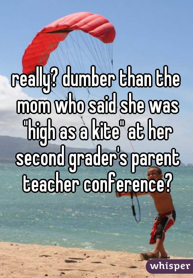 really? dumber than the mom who said she was "high as a kite" at her second grader's parent teacher conference?