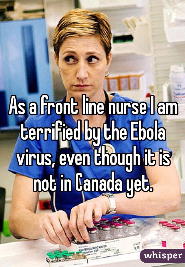 As a front line nurse I am terrified by the Ebola virus, even though it is not in Canada yet.