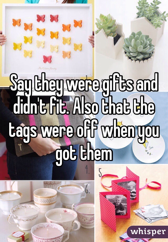 Say they were gifts and didn't fit. Also that the tags were off when you got them