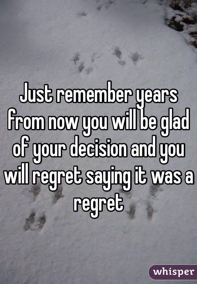 Just remember years from now you will be glad of your decision and you will regret saying it was a regret