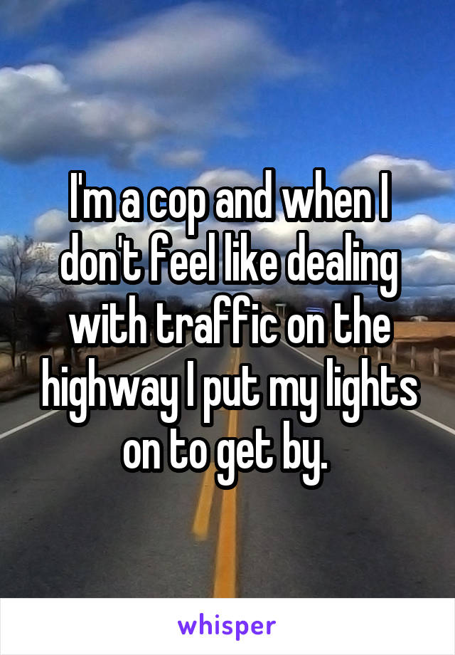 I'm a cop and when I don't feel like dealing with traffic on the highway I put my lights on to get by. 