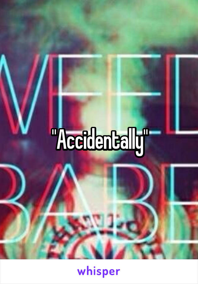 "Accidentally"