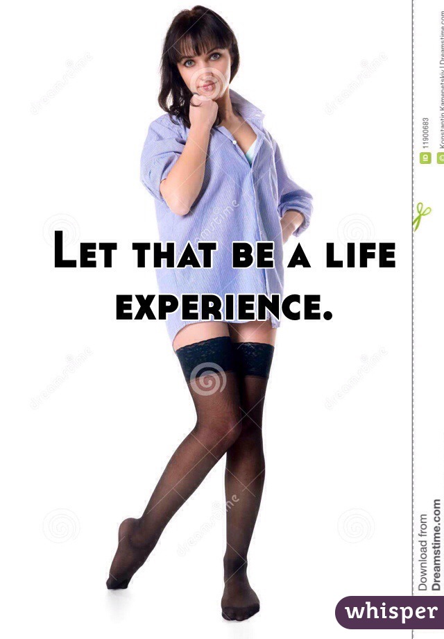 Let that be a life experience.