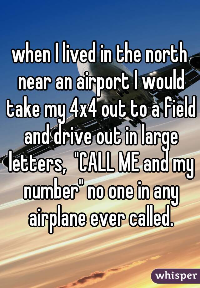 when I lived in the north near an airport I would take my 4x4 out to a field and drive out in large letters,  "CALL ME and my number" no one in any airplane ever called.