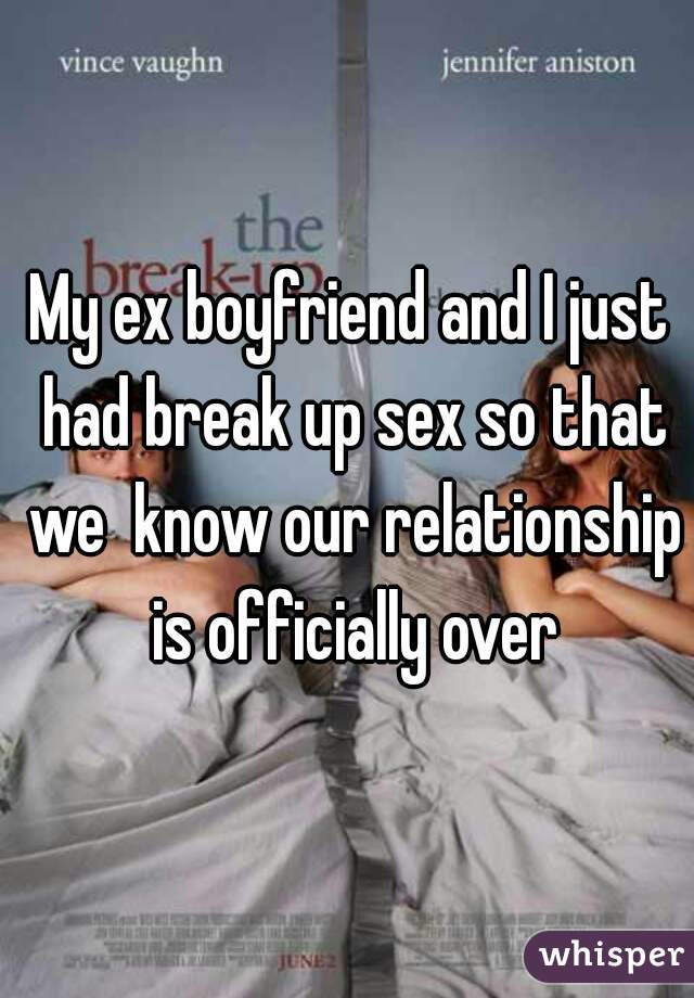 My ex boyfriend and I just had break up sex so that we  know our relationship is officially over