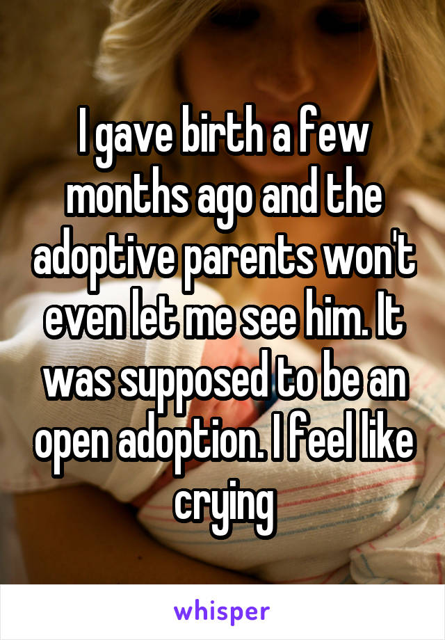 I gave birth a few months ago and the adoptive parents won't even let me see him. It was supposed to be an open adoption. I feel like crying