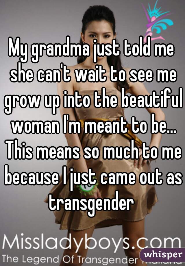 My grandma just told me she can't wait to see me grow up into the beautiful woman I'm meant to be... This means so much to me because I just came out as transgender 