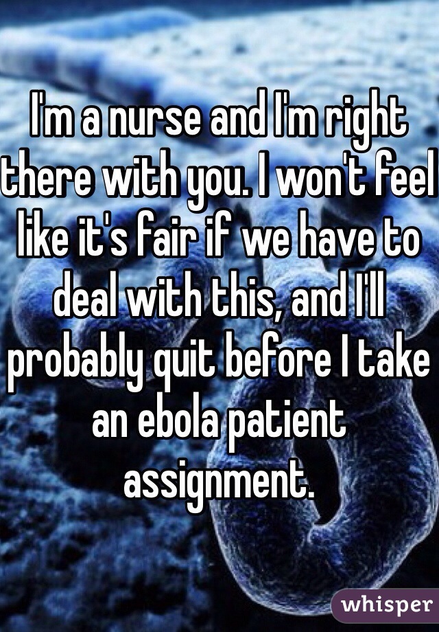 I'm a nurse and I'm right there with you. I won't feel like it's fair if we have to deal with this, and I'll probably quit before I take an ebola patient assignment. 