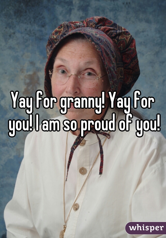 Yay for granny! Yay for you! I am so proud of you!