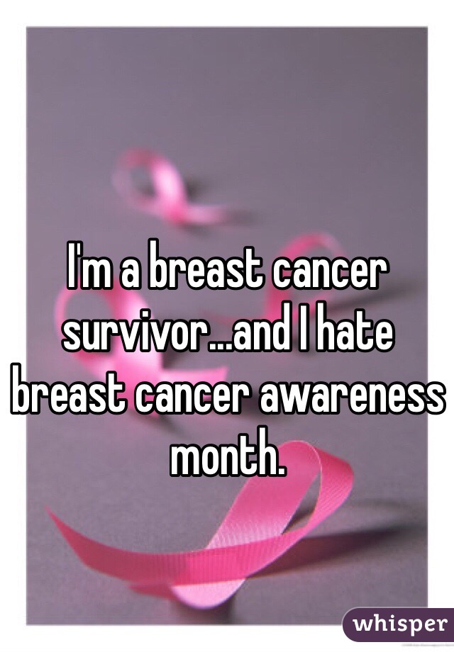 I'm a breast cancer survivor...and I hate breast cancer awareness month. 