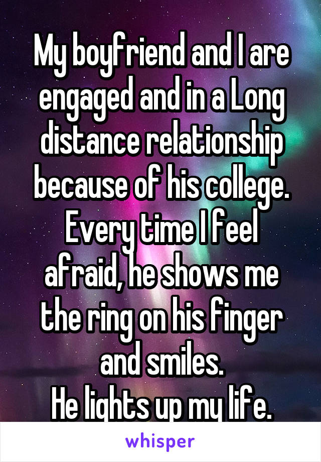 My boyfriend and I are engaged and in a Long distance relationship because of his college.
Every time I feel afraid, he shows me the ring on his finger and smiles.
He lights up my life.