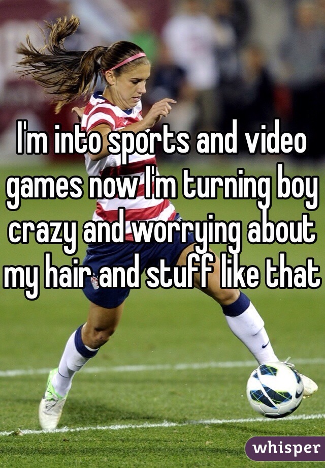 I'm into sports and video games now I'm turning boy crazy and worrying about my hair and stuff like that