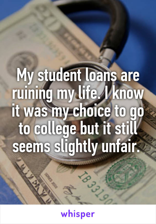 My student loans are ruining my life. I know it was my choice to go to college but it still seems slightly unfair. 
