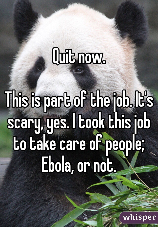 Quit now. 

This is part of the job. It's scary, yes. I took this job to take care of people; Ebola, or not. 
