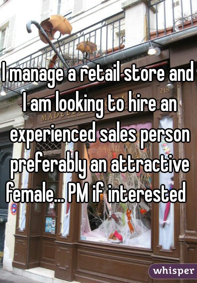 I manage a retail store and I am looking to hire an experienced sales person preferably an attractive female... PM if interested  