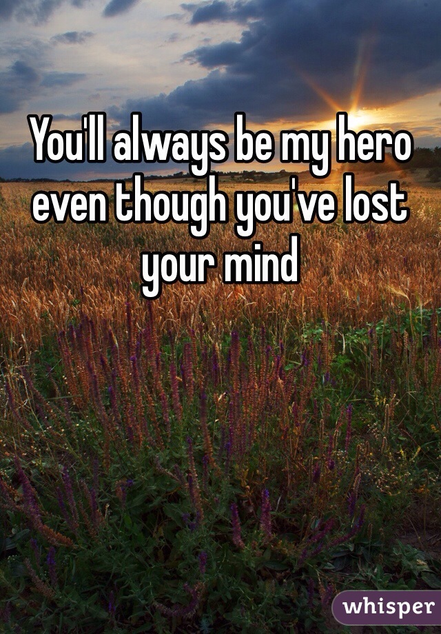 You'll always be my hero even though you've lost your mind