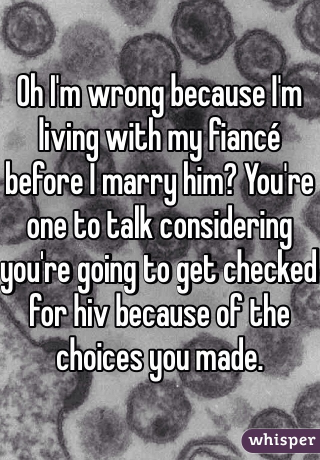 Oh I'm wrong because I'm living with my fiancé before I marry him? You're one to talk considering you're going to get checked for hiv because of the choices you made. 