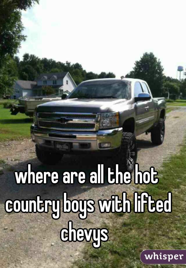 where are all the hot country boys with lifted chevys  