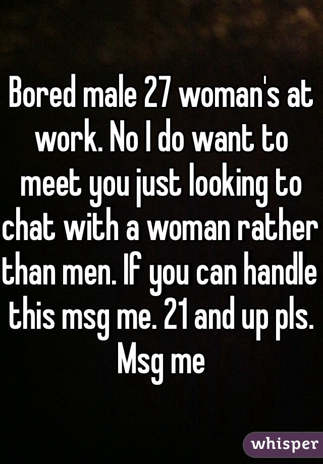 Bored male 27 woman's at work. No I do want to meet you just looking to chat with a woman rather than men. If you can handle this msg me. 21 and up pls. Msg me