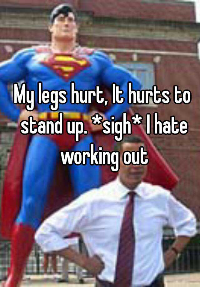 my-legs-hurt-it-hurts-to-stand-up-sigh-i-hate-working-out