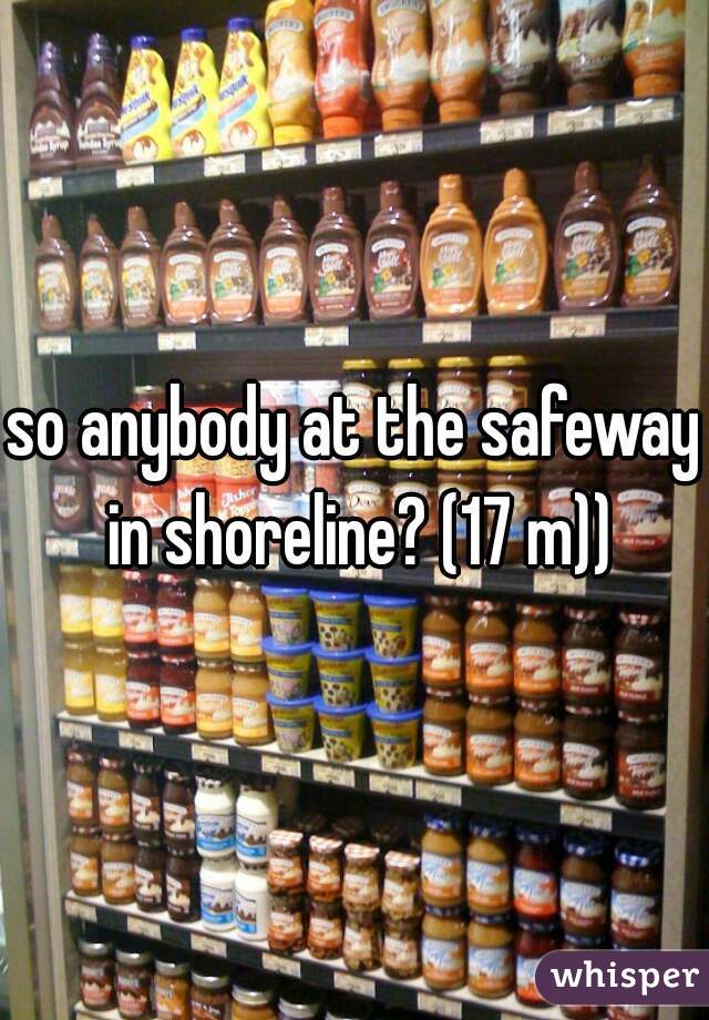so anybody at the safeway in shoreline? (17 m))