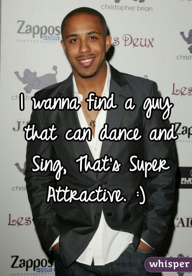 I wanna find a guy that can dance and Sing, That's Super Attractive. :) 
