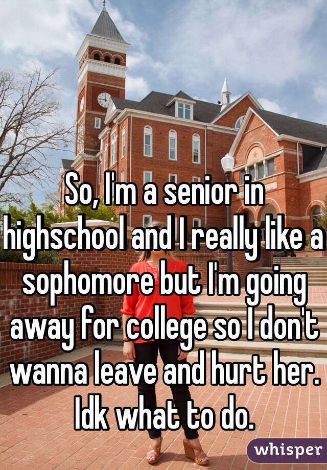 So, I'm a senior in highschool and I really like a sophomore but I'm going away for college so I don't wanna leave and hurt her. Idk what to do. 
