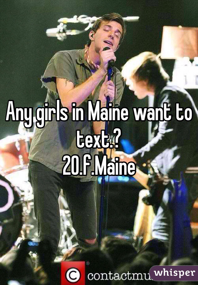Any girls in Maine want to text.?
20.f.Maine