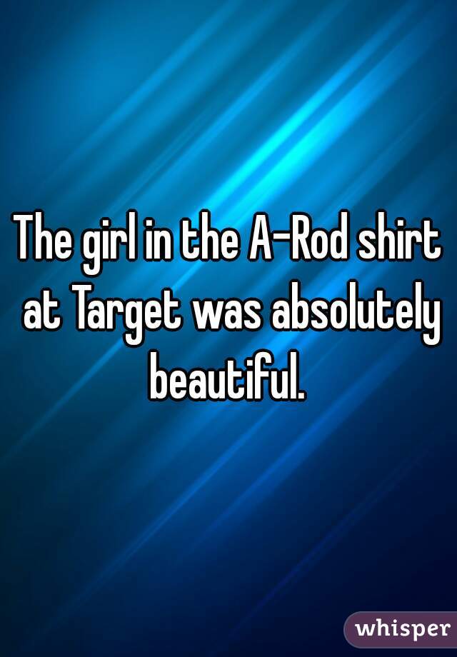 The girl in the A-Rod shirt at Target was absolutely beautiful. 