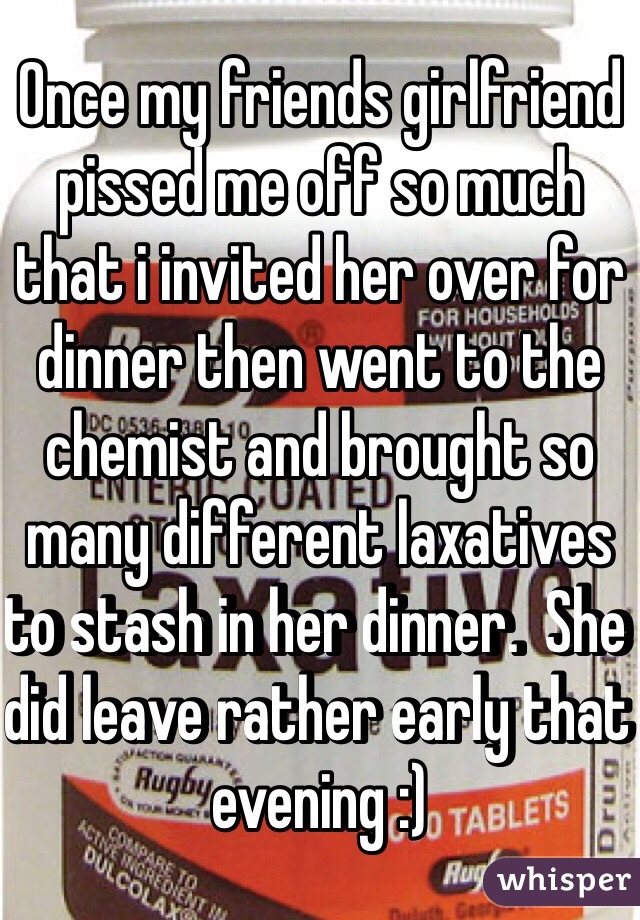Once my friends girlfriend pissed me off so much that i invited her over for dinner then went to the chemist and brought so many different laxatives to stash in her dinner.  She did leave rather early that evening :)