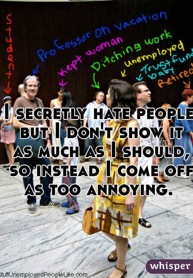 I secretly hate people but I don't show it as much as I should, so instead I come off as too annoying. 