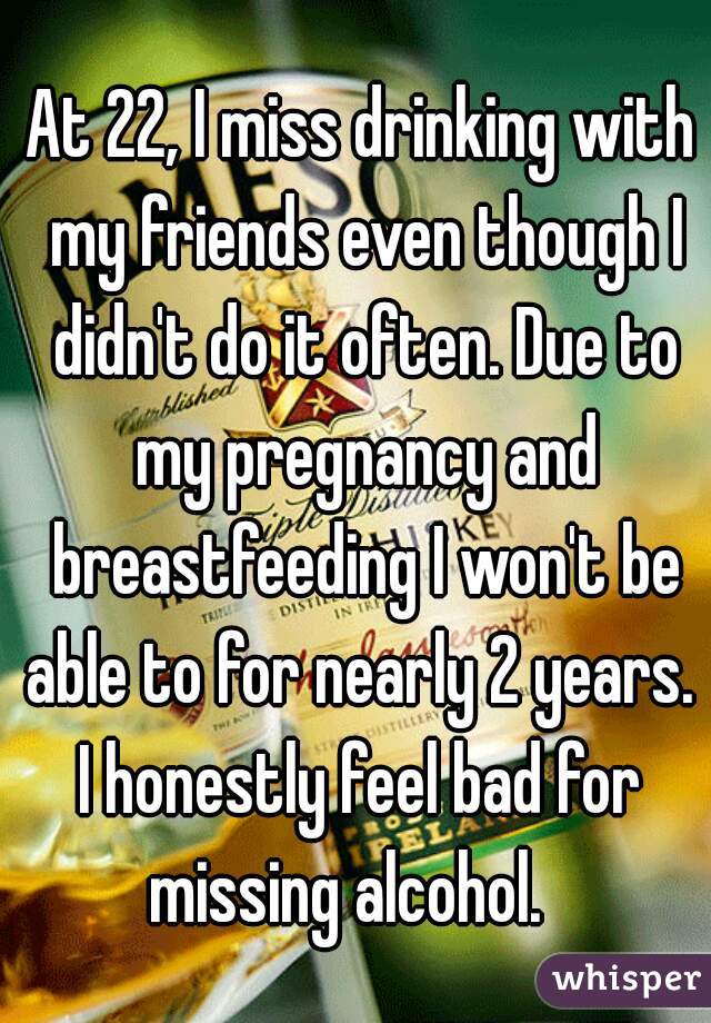 At 22, I miss drinking with my friends even though I didn't do it often. Due to my pregnancy and breastfeeding I won't be able to for nearly 2 years. 
I honestly feel bad for missing alcohol.   