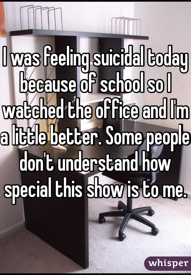I was feeling suicidal today because of school so I watched the office and I'm a little better. Some people don't understand how special this show is to me.