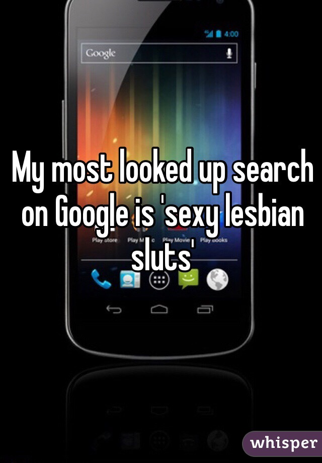 My most looked up search on Google is 'sexy lesbian sluts' 
