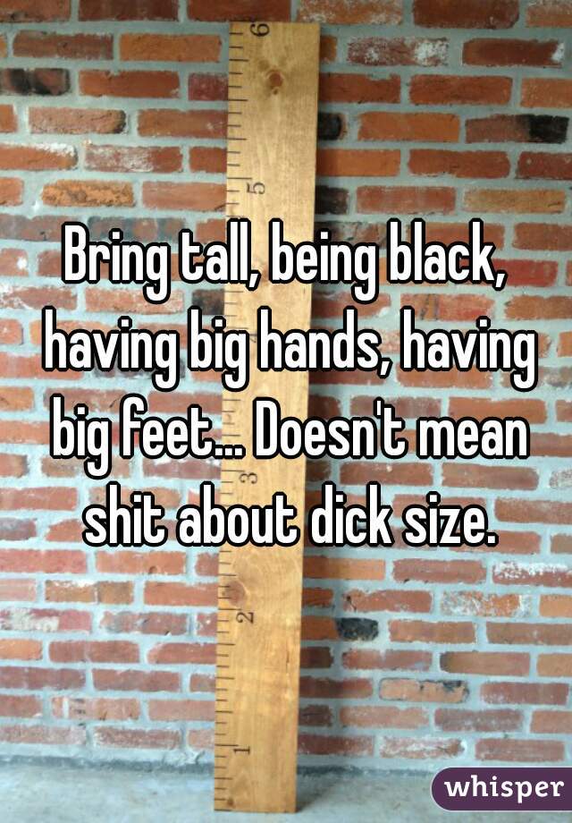 Bring tall, being black, having big hands, having big feet... Doesn't mean shit about dick size.