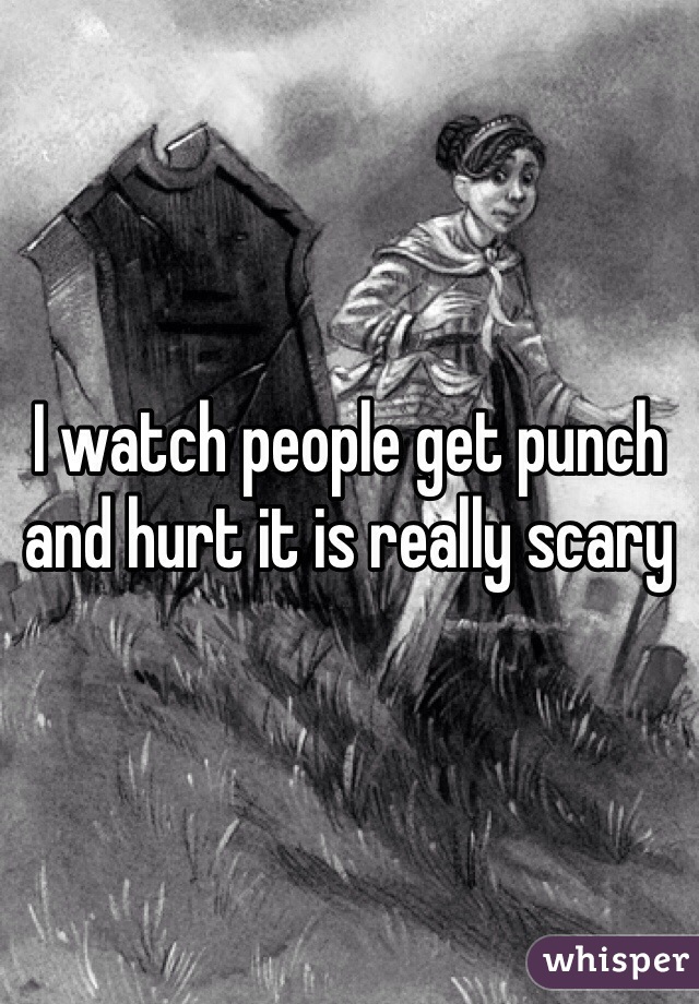 I watch people get punch and hurt it is really scary