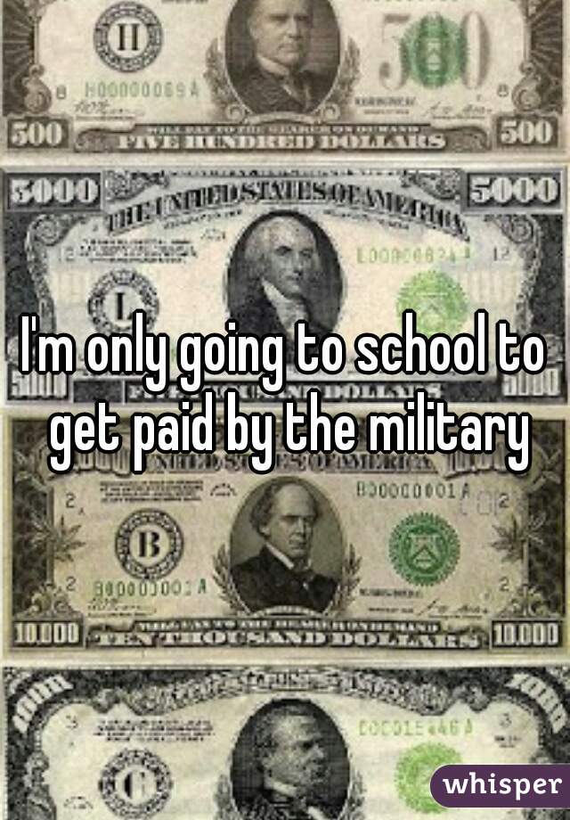 I'm only going to school to get paid by the military