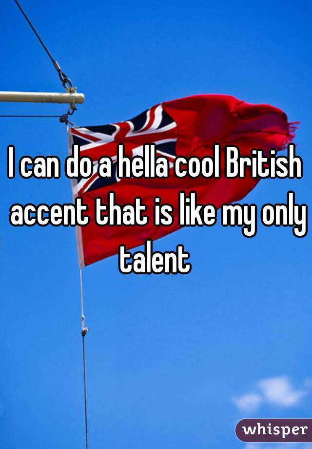 I can do a hella cool British accent that is like my only talent 