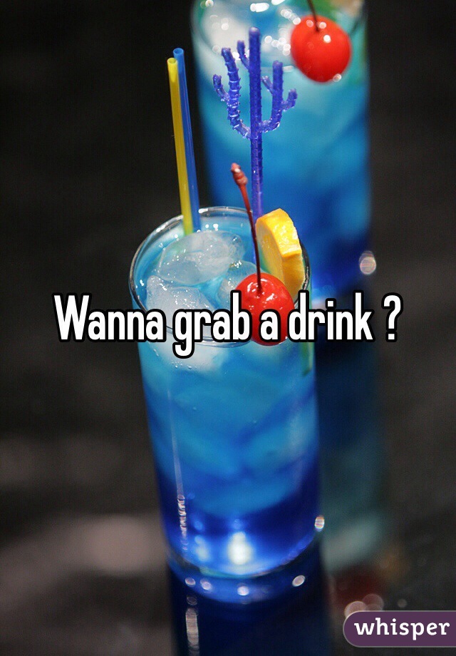 Wanna grab a drink ? 
