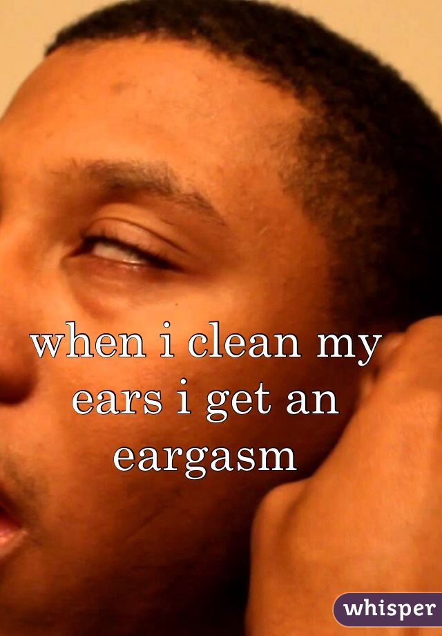 when i clean my ears i get an eargasm