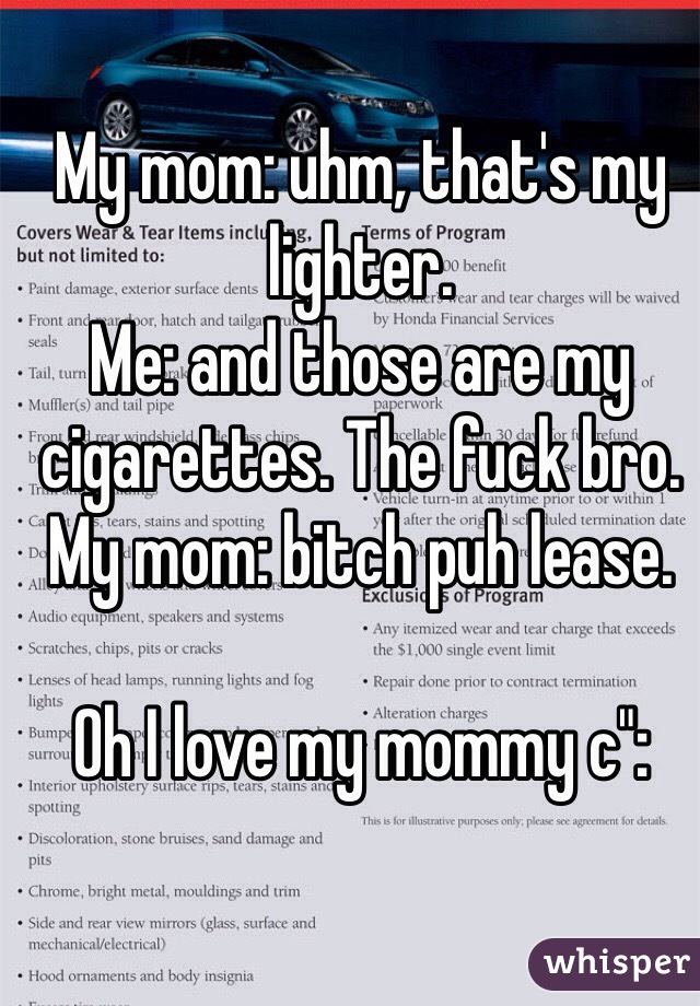 My mom: uhm, that's my lighter.
Me: and those are my cigarettes. The fuck bro.
My mom: bitch puh lease.

Oh I love my mommy c":
