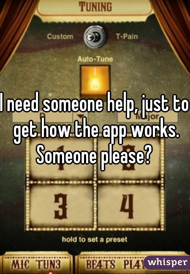 I need someone help, just to get how the app works. Someone please? 