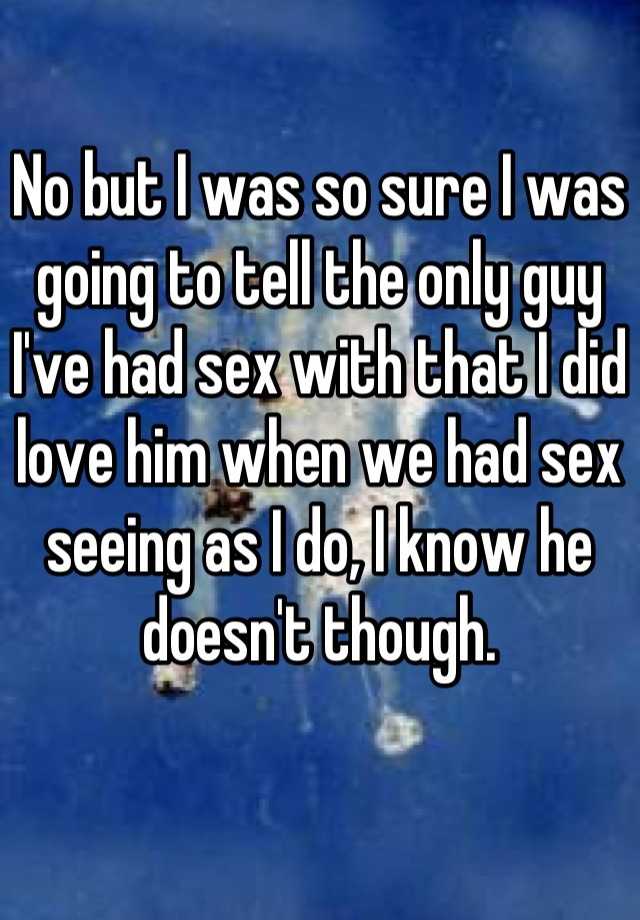 No But I Was So Sure I Was Going To Tell The Only Guy I Ve Had Sex With That I Did Love Him When