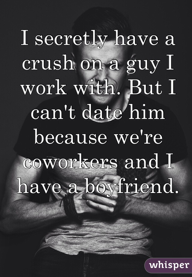 I secretly have a crush on a guy I work with. But I can't date him because we're coworkers and I have a boyfriend. 